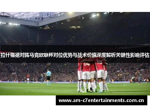 拉什福德对阵马竞欧联杯对位优势与战术价值深度解析关键性影响评估